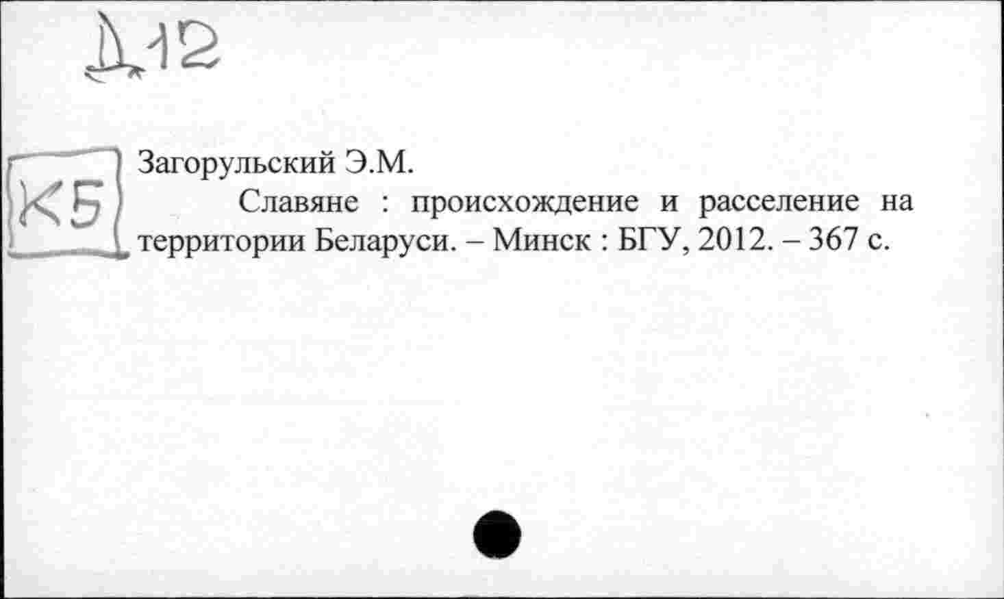 ﻿JVIS
КБ — — 1
Загорульский Э.М.
Славяне : происхождение и расселение на территории Беларуси. - Минск : БГУ, 2012. - 367 с.